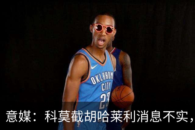 意媒：科莫截胡哈莱利消息不实，是圣吉罗斯为跟国米抬价放的消息