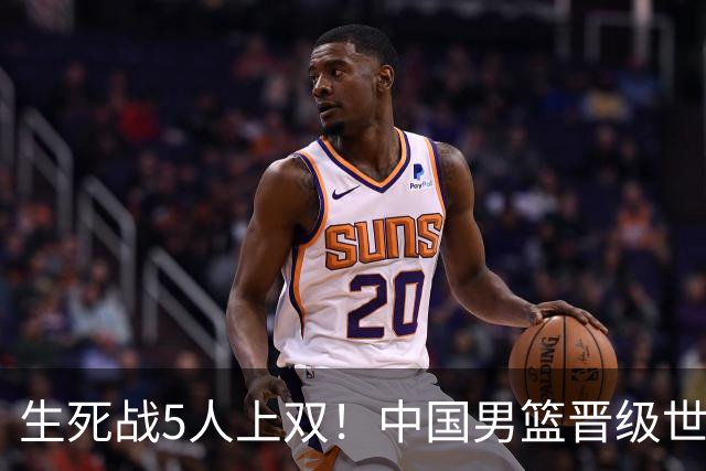 生死战5人上双！中国男篮晋级世预赛第二阶段